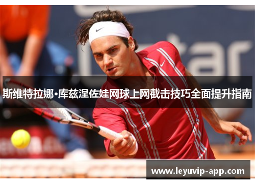 斯维特拉娜·库兹涅佐娃网球上网截击技巧全面提升指南
