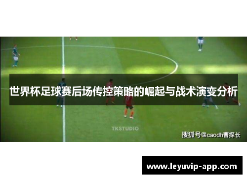 世界杯足球赛后场传控策略的崛起与战术演变分析