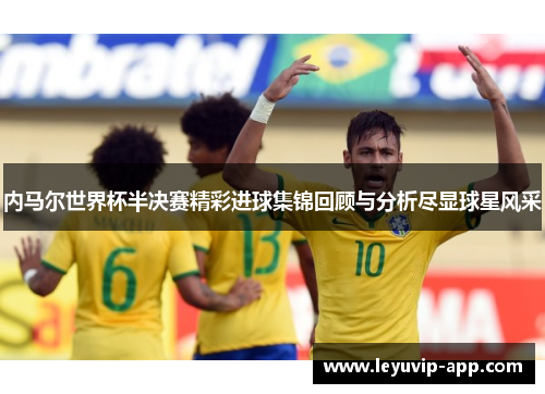 内马尔世界杯半决赛精彩进球集锦回顾与分析尽显球星风采