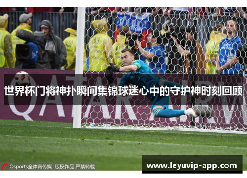世界杯门将神扑瞬间集锦球迷心中的守护神时刻回顾
