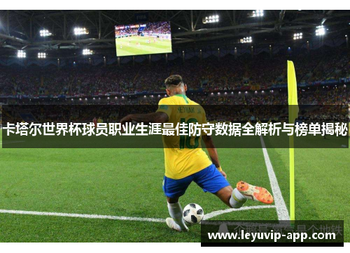 卡塔尔世界杯球员职业生涯最佳防守数据全解析与榜单揭秘