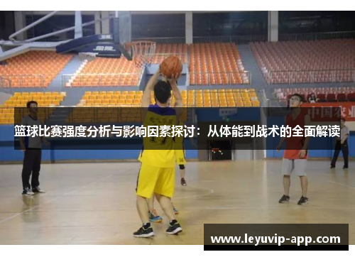 篮球比赛强度分析与影响因素探讨：从体能到战术的全面解读