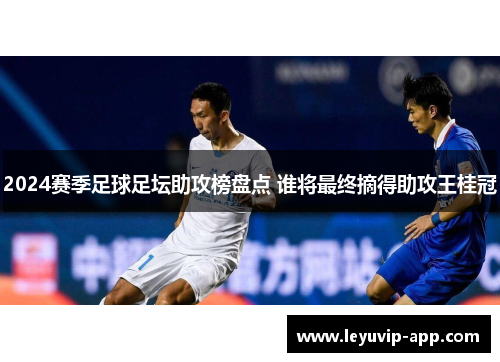 2024赛季足球足坛助攻榜盘点 谁将最终摘得助攻王桂冠