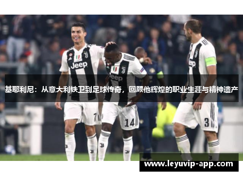 基耶利尼：从意大利铁卫到足球传奇，回顾他辉煌的职业生涯与精神遗产