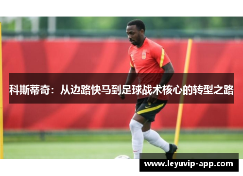 科斯蒂奇：从边路快马到足球战术核心的转型之路