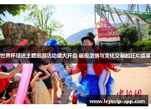 世界杯球迷主题巡游活动盛大开启 展现激情与文化交融的狂欢盛宴
