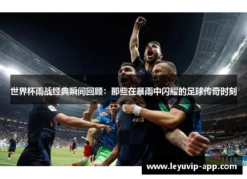 世界杯雨战经典瞬间回顾：那些在暴雨中闪耀的足球传奇时刻