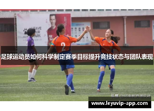 足球运动员如何科学制定赛季目标提升竞技状态与团队表现