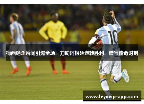 梅西绝杀瞬间引爆全场，力助阿根廷逆转胜利，谱写传奇时刻