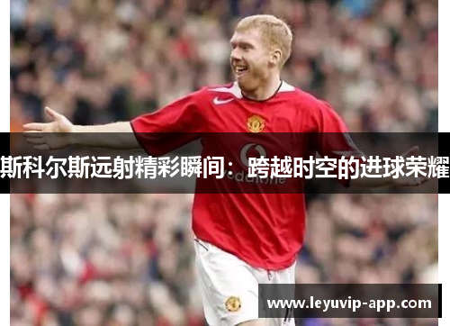 斯科尔斯远射精彩瞬间：跨越时空的进球荣耀