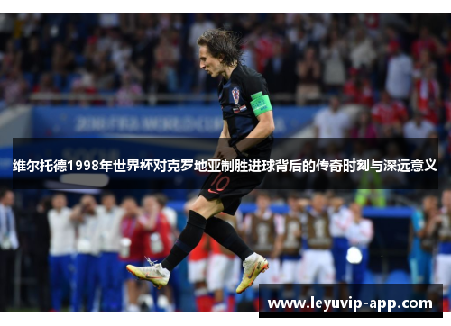 维尔托德1998年世界杯对克罗地亚制胜进球背后的传奇时刻与深远意义
