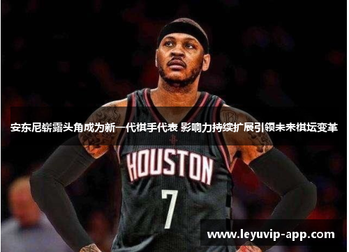 安东尼崭露头角成为新一代棋手代表 影响力持续扩展引领未来棋坛变革