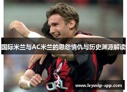 国际米兰与AC米兰的恩怨情仇与历史渊源解读