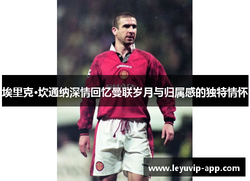 埃里克·坎通纳深情回忆曼联岁月与归属感的独特情怀