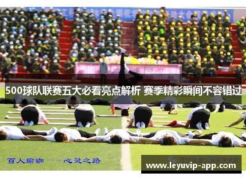 500球队联赛五大必看亮点解析 赛季精彩瞬间不容错过