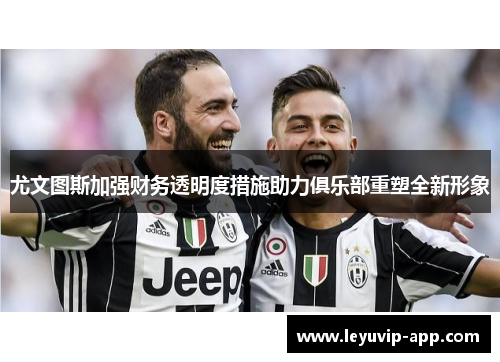 尤文图斯加强财务透明度措施助力俱乐部重塑全新形象