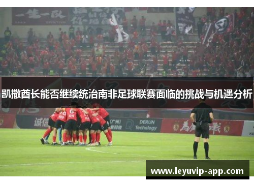 凯撒酋长能否继续统治南非足球联赛面临的挑战与机遇分析