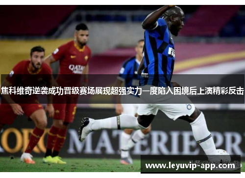 焦科维奇逆袭成功晋级赛场展现超强实力一度陷入困境后上演精彩反击