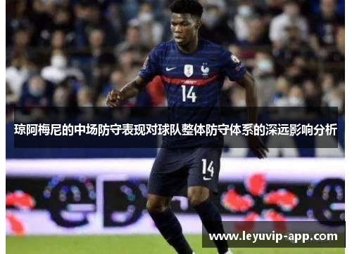 琼阿梅尼的中场防守表现对球队整体防守体系的深远影响分析