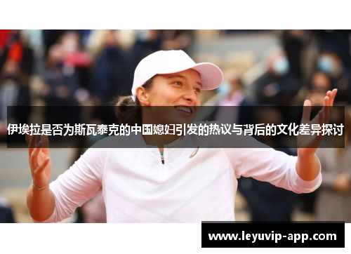 伊埃拉是否为斯瓦泰克的中国媳妇引发的热议与背后的文化差异探讨