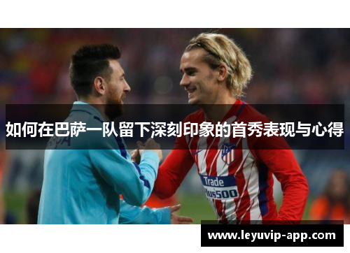 如何在巴萨一队留下深刻印象的首秀表现与心得