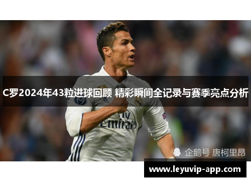 C罗2024年43粒进球回顾 精彩瞬间全记录与赛季亮点分析