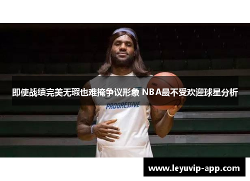 即使战绩完美无瑕也难掩争议形象 NBA最不受欢迎球星分析