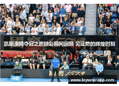 凯斯澳网夺冠之路精彩瞬间回顾 见证她的辉煌时刻