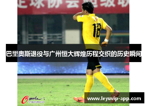 巴里奥斯退役与广州恒大辉煌历程交织的历史瞬间