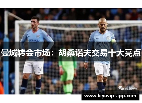 曼城转会市场：胡桑诺夫交易十大亮点