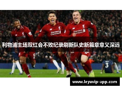 利物浦主场双红会不败纪录刷新队史新篇章意义深远