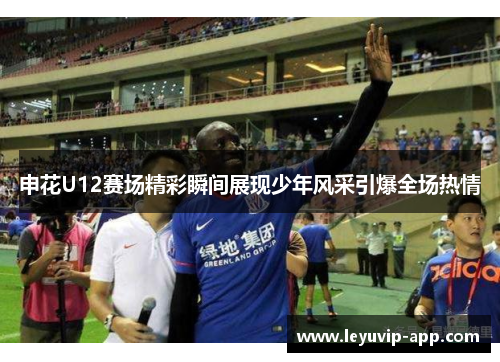 申花U12赛场精彩瞬间展现少年风采引爆全场热情