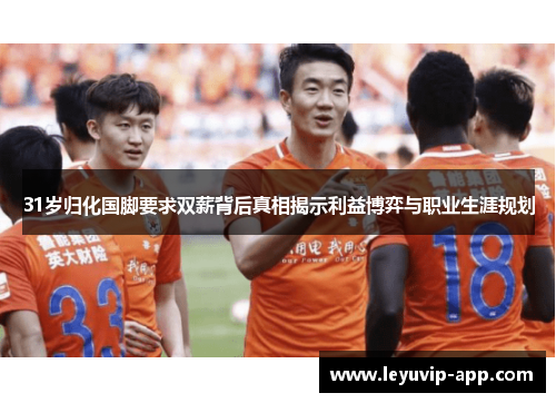 31岁归化国脚要求双薪背后真相揭示利益博弈与职业生涯规划