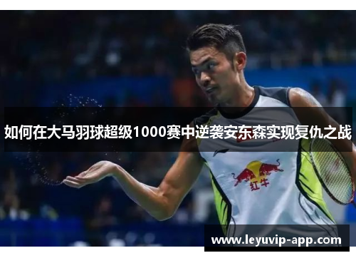 如何在大马羽球超级1000赛中逆袭安东森实现复仇之战