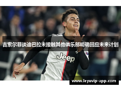 吉索尔菲谈迪巴拉未接触其他俱乐部明确回应未来计划