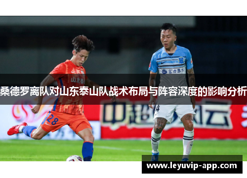 桑德罗离队对山东泰山队战术布局与阵容深度的影响分析