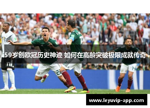 59岁创欧冠历史神迹 如何在高龄突破极限成就传奇