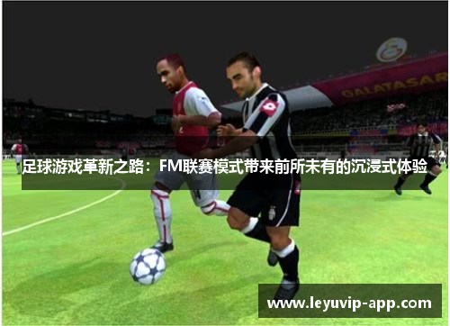 足球游戏革新之路：FM联赛模式带来前所未有的沉浸式体验