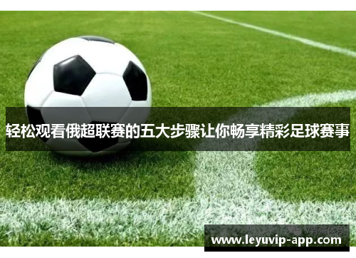 轻松观看俄超联赛的五大步骤让你畅享精彩足球赛事