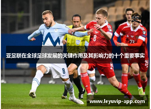 亚足联在全球足球发展的关键作用及其影响力的十个重要事实