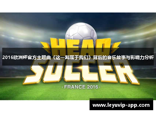 2016欧洲杯官方主题曲《这一刻属于我们》背后的音乐故事与影响力分析