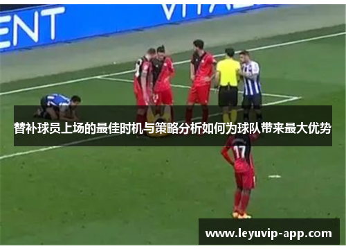 替补球员上场的最佳时机与策略分析如何为球队带来最大优势