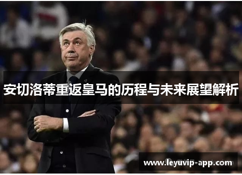 安切洛蒂重返皇马的历程与未来展望解析