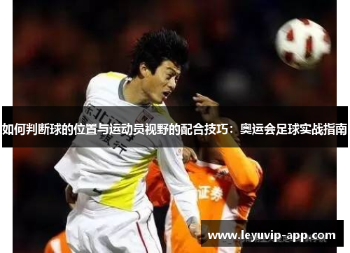 如何判断球的位置与运动员视野的配合技巧：奥运会足球实战指南