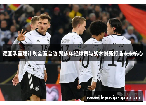 德国队重建计划全面启动 聚焦年轻球员与战术创新打造未来核心