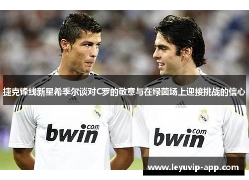 捷克锋线新星希季尔谈对C罗的敬意与在绿茵场上迎接挑战的信心