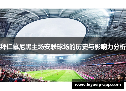 拜仁慕尼黑主场安联球场的历史与影响力分析