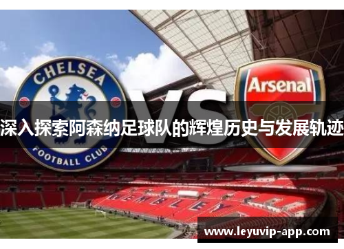 深入探索阿森纳足球队的辉煌历史与发展轨迹