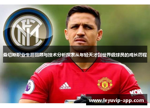 桑切斯职业生涯回顾与技术分析探索从年轻天才到世界级球员的成长历程