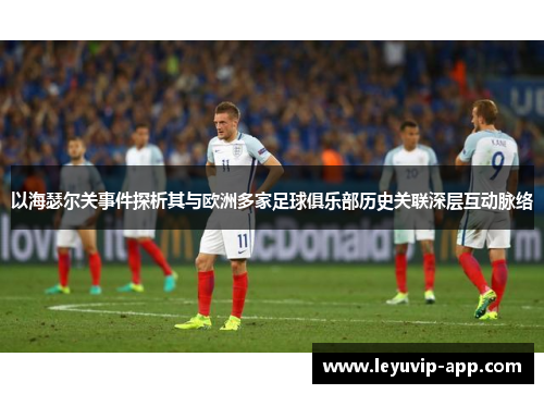 以海瑟尔关事件探析其与欧洲多家足球俱乐部历史关联深层互动脉络